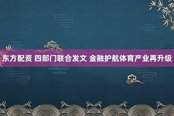 东方配资 四部门联合发文 金融护航体育产业再升级