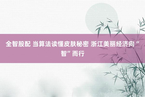 全智股配 当算法读懂皮肤秘密 浙江美丽经济向“智”而行