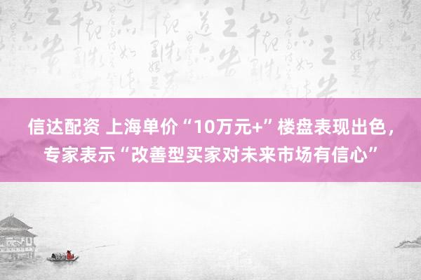 信达配资 上海单价“10万元+”楼盘表现出色，专家表示“改善型买家对未来市场有信心”