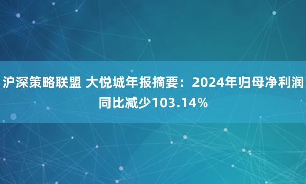沪深策略联盟 大悦城年报摘要：2024年归母净利润同比减少103.14%