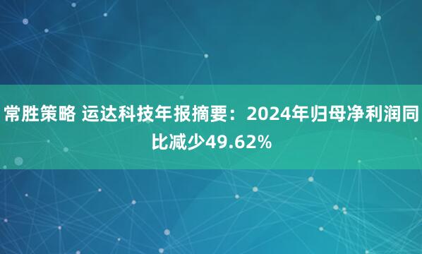 常胜策略 运达科技年报摘要：2024年归母净利润同比减少49.62%