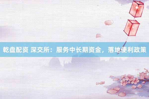 乾盘配资 深交所：服务中长期资金，落地便利政策