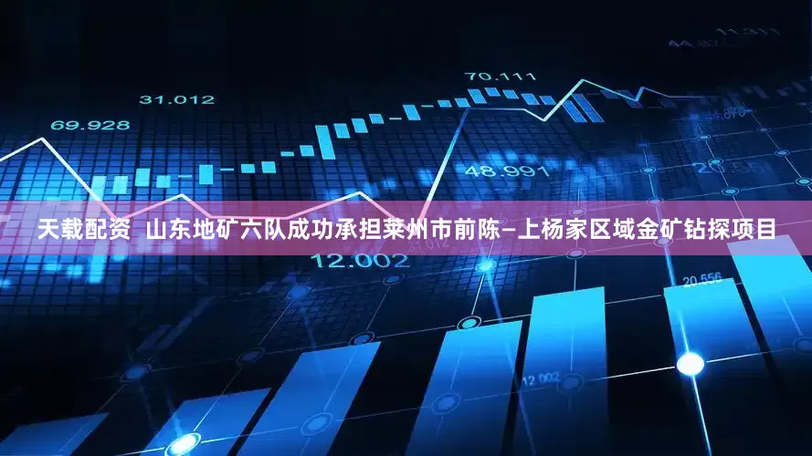 天载配资  山东地矿六队成功承担莱州市前陈—上杨家区域金矿钻探项目