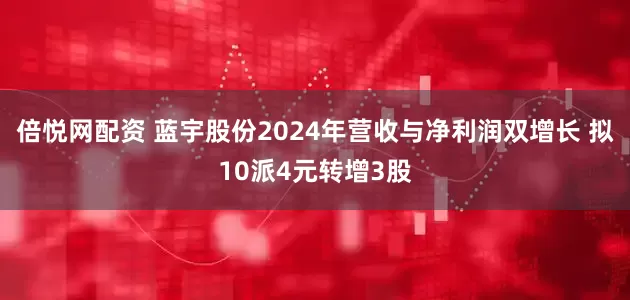 倍悦网配资 蓝宇股份2024年营收与净利润双增长 拟10派4元转增3股
