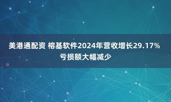 美港通配资 榕基软件2024年营收增长29.17% 亏损额大幅减少