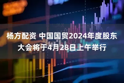 杨方配资 中国国贸2024年度股东大会将于4月28日上午举行