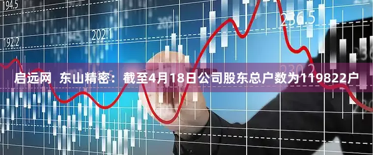 启远网  东山精密：截至4月18日公司股东总户数为119822户