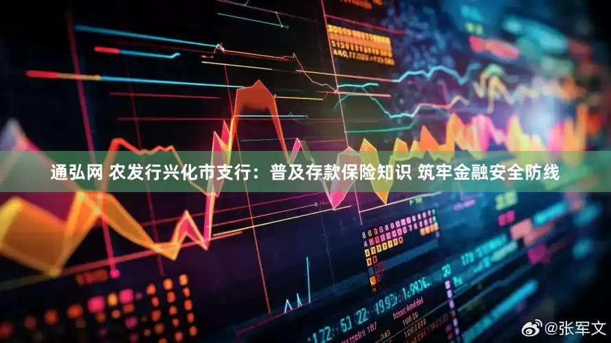 通弘网 农发行兴化市支行：普及存款保险知识 筑牢金融安全防线