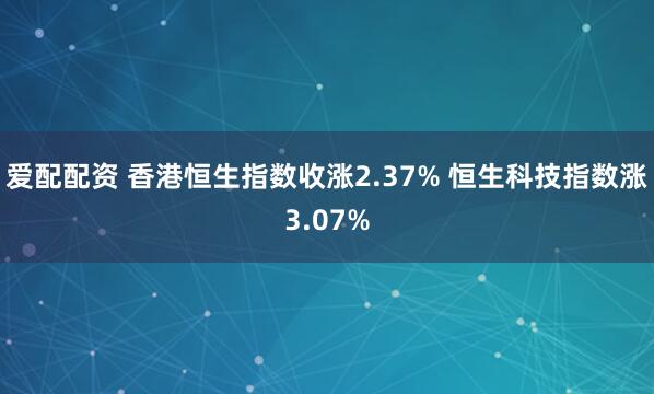 爱配配资 香港恒生指数收涨2.37% 恒生科技指数涨3.07%