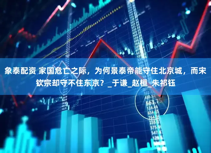 象泰配资 家国危亡之际，为何景泰帝能守住北京城，而宋钦宗却守不住东京？_于谦_赵桓_朱祁钰