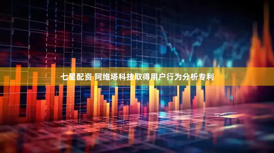 七星配资 阿维塔科技取得用户行为分析专利