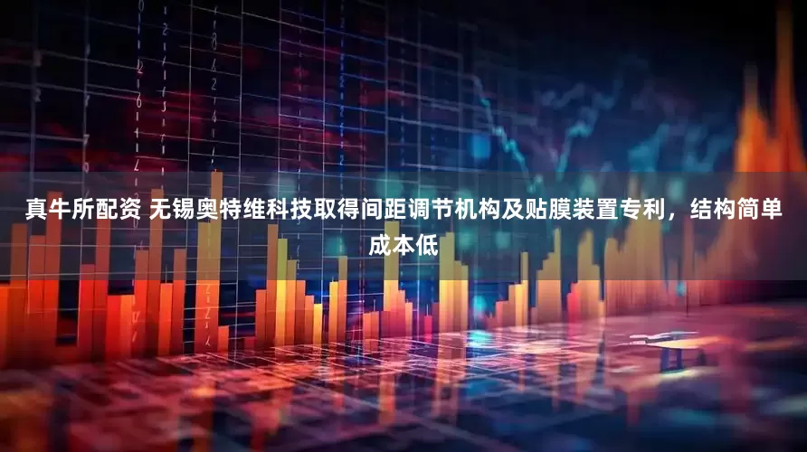 真牛所配资 无锡奥特维科技取得间距调节机构及贴膜装置专利，结构简单成本低