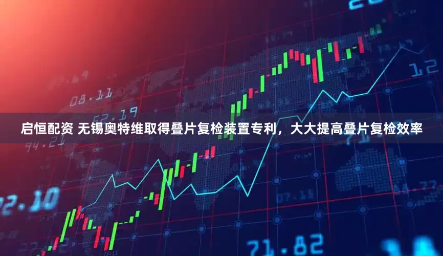 启恒配资 无锡奥特维取得叠片复检装置专利，大大提高叠片复检效率
