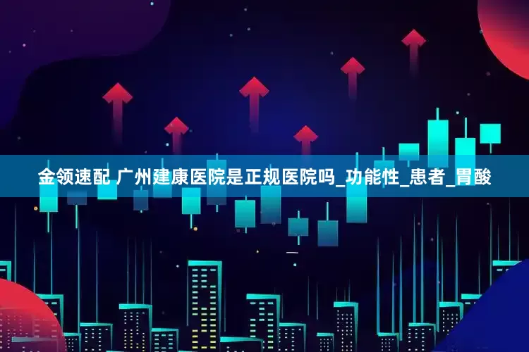 金领速配 广州建康医院是正规医院吗_功能性_患者_胃酸