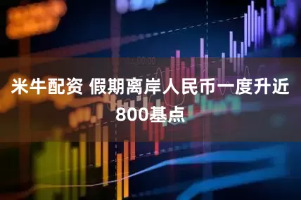 米牛配资 假期离岸人民币一度升近800基点