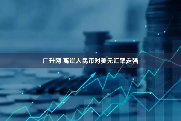 广升网 离岸人民币对美元汇率走强