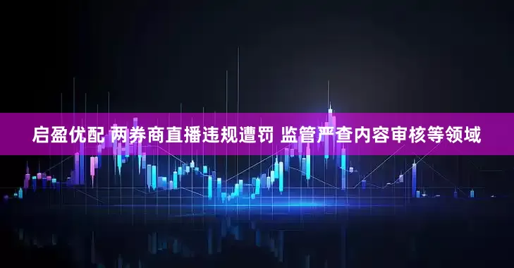 启盈优配 两券商直播违规遭罚 监管严查内容审核等领域