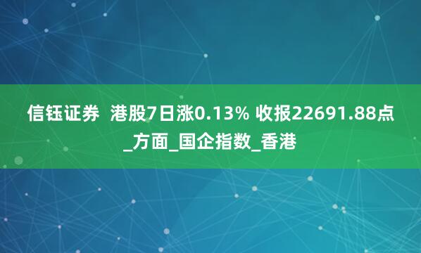 信钰证券  港股7日涨0.13% 收报22691.88点_方面_国企指数_香港