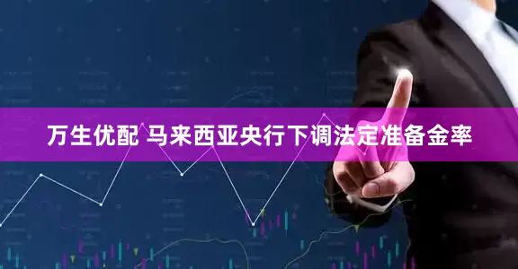 万生优配 马来西亚央行下调法定准备金率