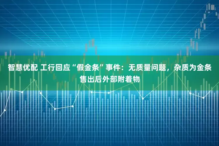 智慧优配 工行回应“假金条”事件：无质量问题，杂质为金条售出后外部附着物