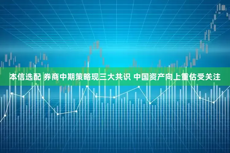 本信选配 券商中期策略现三大共识 中国资产向上重估受关注
