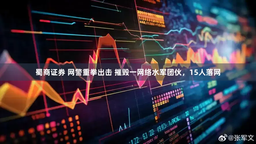 蜀商证券 网警重拳出击 摧毁一网络水军团伙，15人落网
