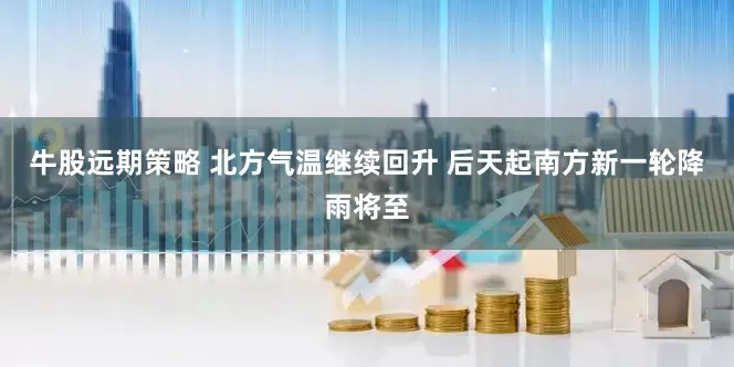 牛股远期策略 北方气温继续回升 后天起南方新一轮降雨将至