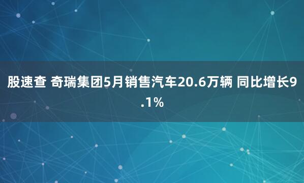 股速查 奇瑞集团5月销售汽车20.6万辆 同比增长9.1%