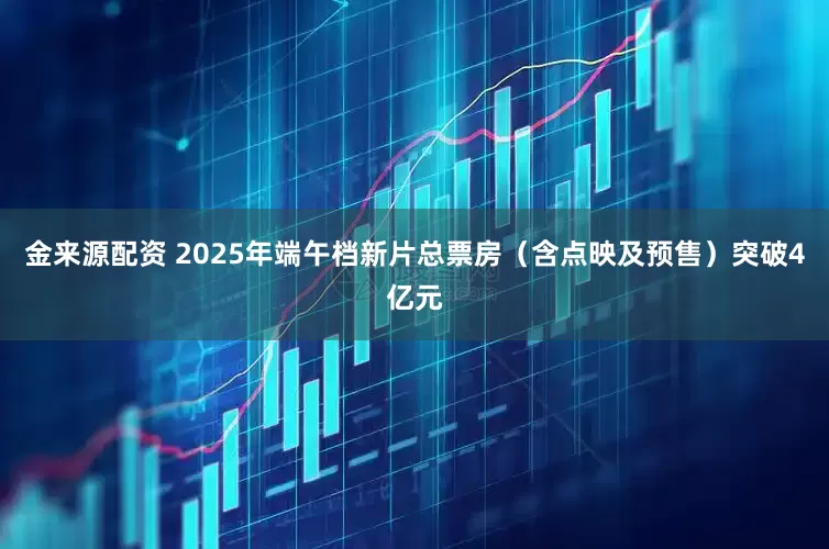 金来源配资 2025年端午档新片总票房（含点映及预售）突破4亿元