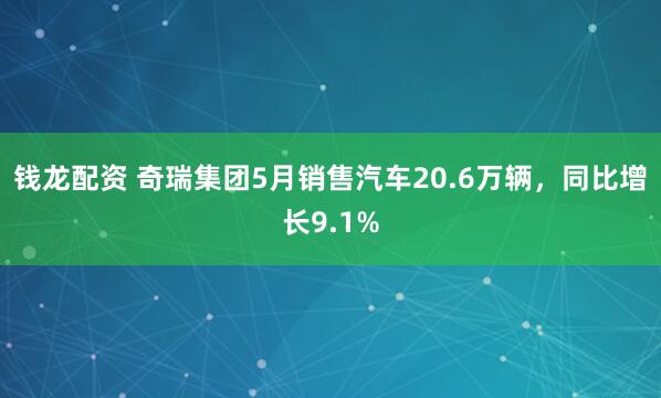 钱龙配资 奇瑞集团5月销售汽车20.6万辆，同比增长9.1%