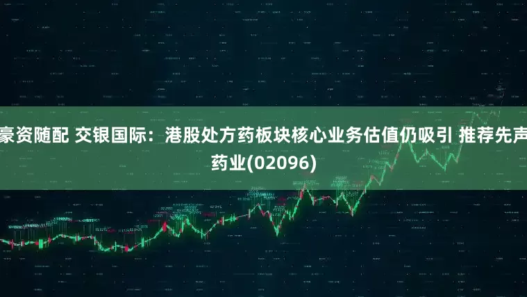豪资随配 交银国际：港股处方药板块核心业务估值仍吸引 推荐先声药业(02096)