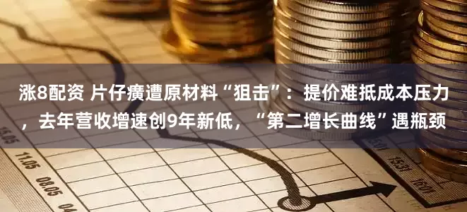 涨8配资 片仔癀遭原材料“狙击”：提价难抵成本压力，去年营收增速创9年新低，“第二增长曲线”遇瓶颈