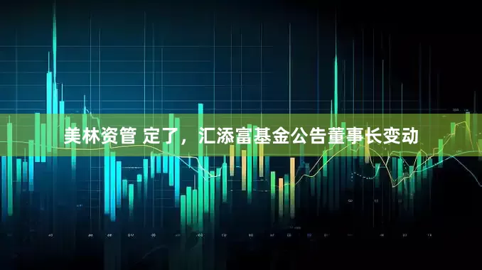 美林资管 定了，汇添富基金公告董事长变动