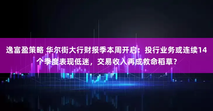 逸富盈策略 华尔街大行财报季本周开启：投行业务或连续14个季度表现低迷，交易收入再成救命稻草？