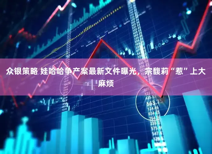 众银策略 娃哈哈争产案最新文件曝光，宗馥莉“惹”上大麻烦