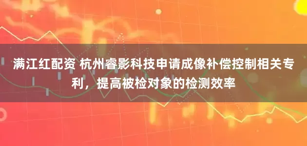 满江红配资 杭州睿影科技申请成像补偿控制相关专利，提高被检对象的检测效率