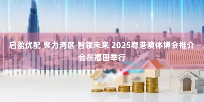 启盈优配 聚力湾区 智领未来 2025粤港澳体博会推介会在福田举行