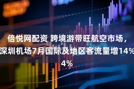 倍悦网配资 跨境游带旺航空市场，深圳机场7月国际及地区客流量增14%