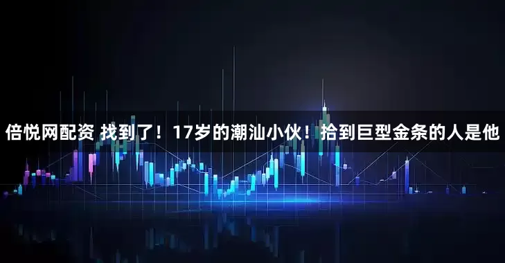 倍悦网配资 找到了！17岁的潮汕小伙！拾到巨型金条的人是他