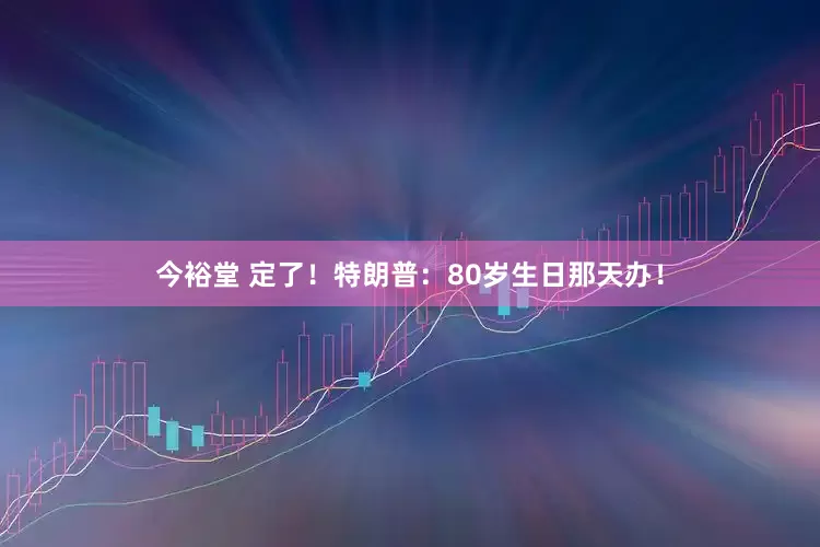 今裕堂 定了！特朗普：80岁生日那天办！