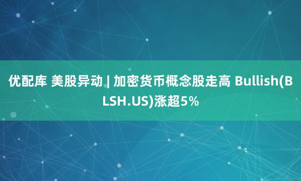 优配库 美股异动 | 加密货币概念股走高 Bullish(BLSH.US)涨超5%