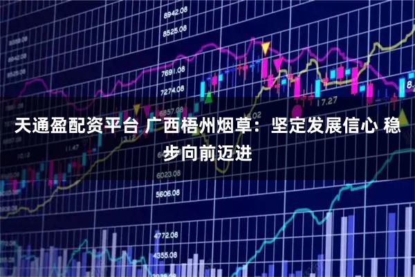 天通盈配资平台 广西梧州烟草：坚定发展信心 稳步向前迈进