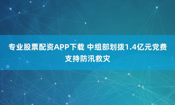 专业股票配资APP下载 中组部划拨1.4亿元党费支持防汛救灾