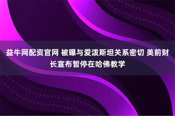 益牛网配资官网 被曝与爱泼斯坦关系密切 美前财长宣布暂停在哈佛教学
