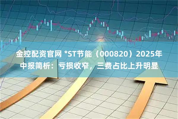 金控配资官网 *ST节能（000820）2025年中报简析：亏损收窄，三费占比上升明显