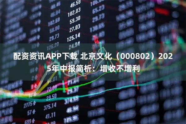配资资讯APP下载 北京文化（000802）2025年中报简析：增收不增利