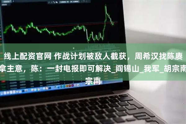 线上配资官网 作战计划被敌人截获，周希汉找陈赓拿主意，陈：一封电报即可解决_阎锡山_我军_胡宗南