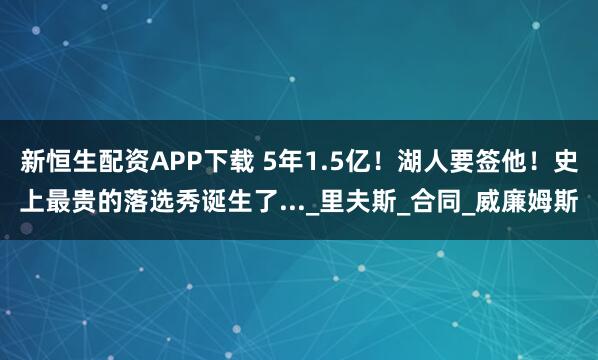 新恒生配资APP下载 5年1.5亿！湖人要签他！史上最贵的落选秀诞生了..._里夫斯_合同_威廉姆斯