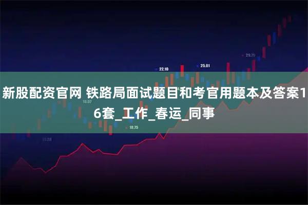新股配资官网 铁路局面试题目和考官用题本及答案16套_工作_春运_同事