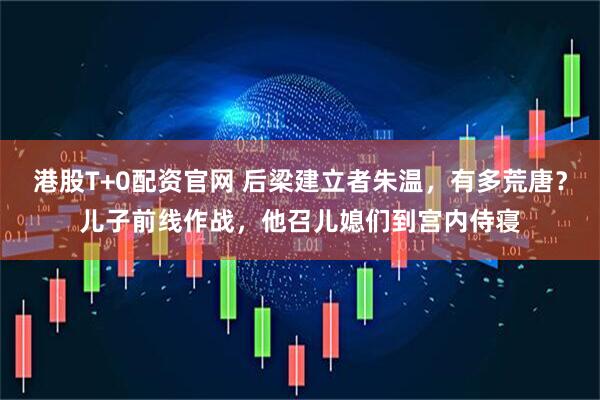 港股T+0配资官网 后梁建立者朱温，有多荒唐？儿子前线作战，他召儿媳们到宫内侍寝
